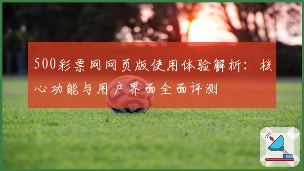 500彩票网网页版使用体验解析:核心功能与用户界面全面评测