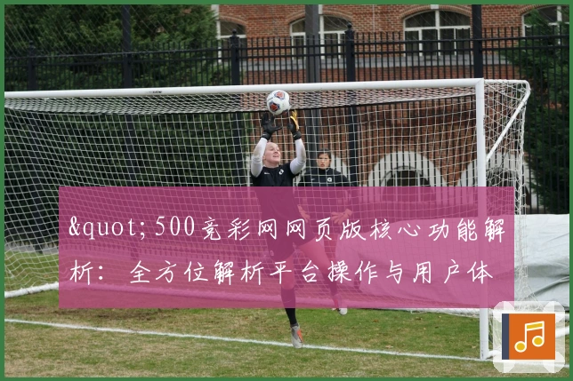 "500竞彩网网页版核心功能解析：全方位解析平台操作与用户体验"