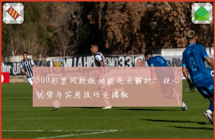 500彩票网新版功能亮点解析:核心优势与实用技巧全揭秘