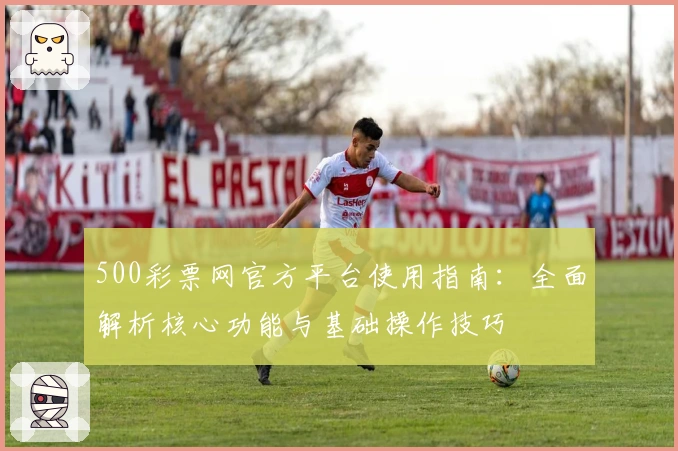 500彩票网官方平台使用指南：全面解析核心功能与基础操作技巧
