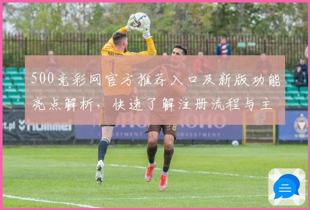 500竞彩网官方推荐入口及新版功能亮点解析，快速了解注册流程与主要使用技巧