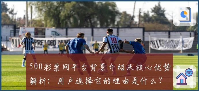 500彩票网平台背景介绍及核心优势解析：用户选择它的理由是什么？