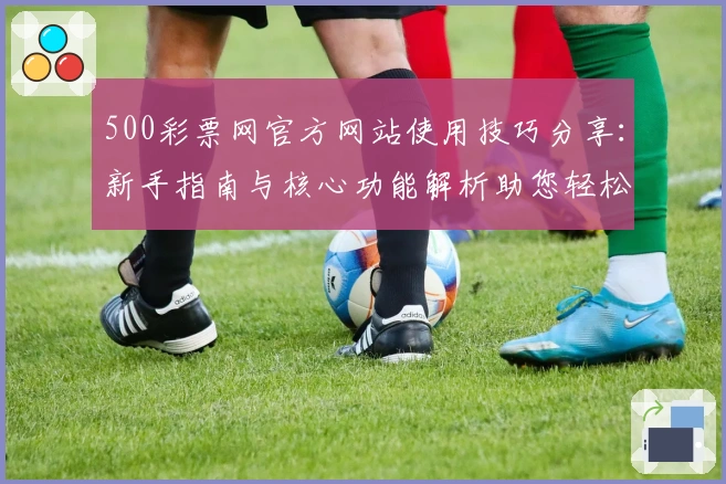 500彩票网官方网站使用技巧分享:新手指南与核心功能解析助您轻松上手