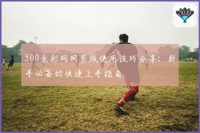 500竞彩网网页版使用技巧分享：新手必备的快速上手指南