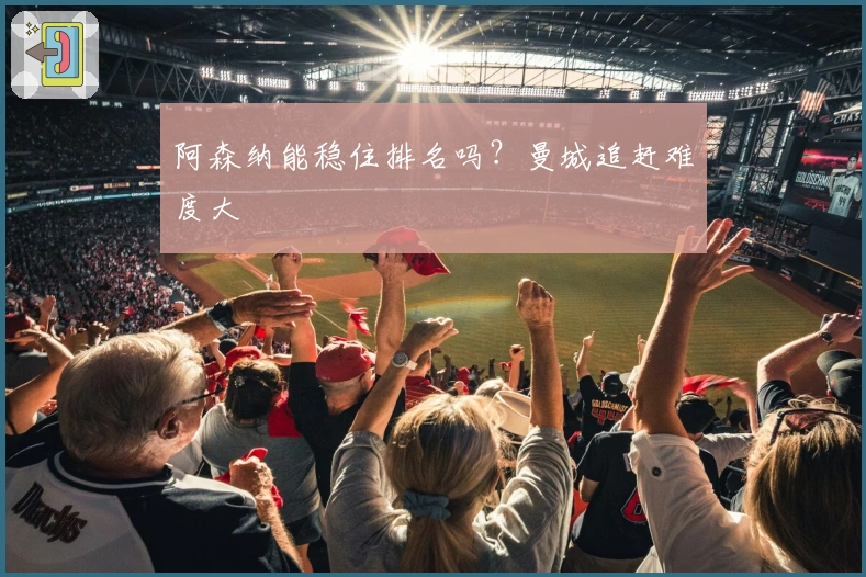 阿森纳能稳住排名吗？曼城追赶难度大