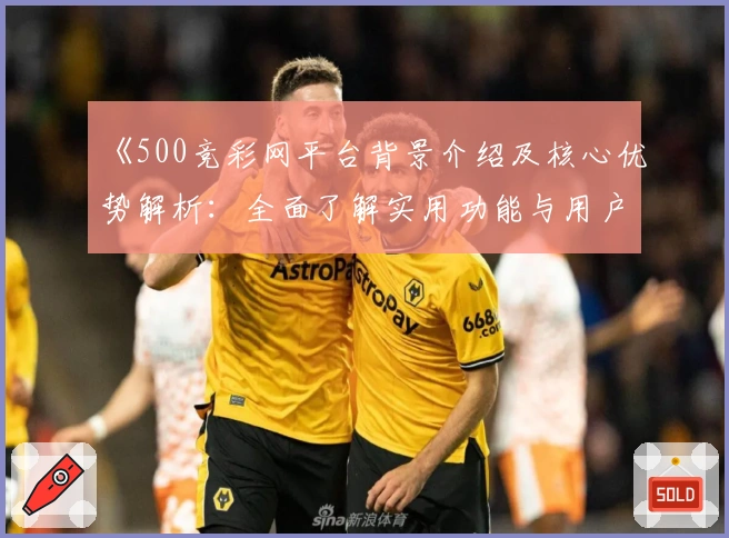 《500竞彩网平台背景介绍及核心优势解析：全面了解实用功能与用户体验》