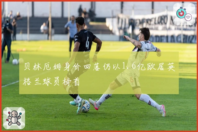 贝林厄姆身价回落仍以1.6亿欧居英格兰球员榜首