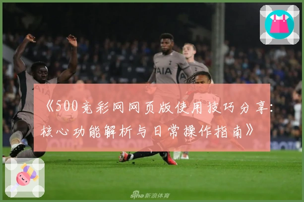 《500竞彩网网页版使用技巧分享:核心功能解析与日常操作指南》