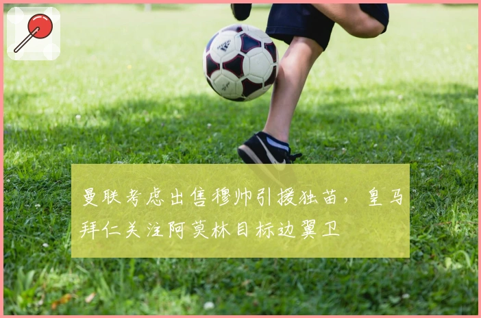 曼联考虑出售穆帅引援独苗，皇马拜仁关注阿莫林目标边翼卫