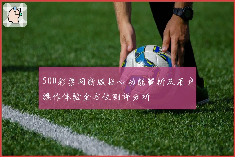 500彩票网新版核心功能解析及用户操作体验全方位测评分析