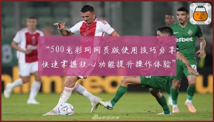 “500竞彩网网页版使用技巧分享：快速掌握核心功能提升操作体验”