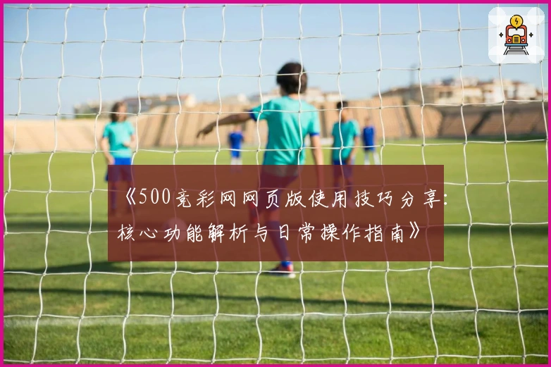 《500竞彩网网页版使用技巧分享：核心功能解析与日常操作指南》
