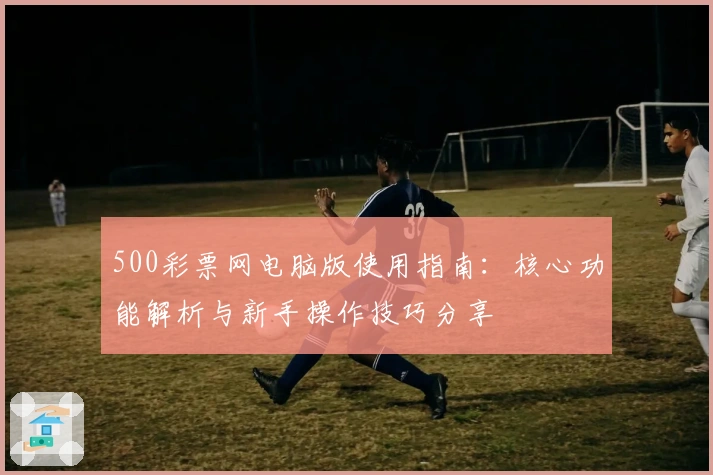 500彩票网电脑版使用指南：核心功能解析与新手操作技巧分享