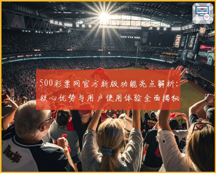 500彩票网官方新版功能亮点解析：核心优势与用户使用体验全面揭秘