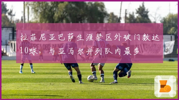 拉菲尼亚巴萨生涯禁区外破门数达10球，与亚马尔并列队内最多