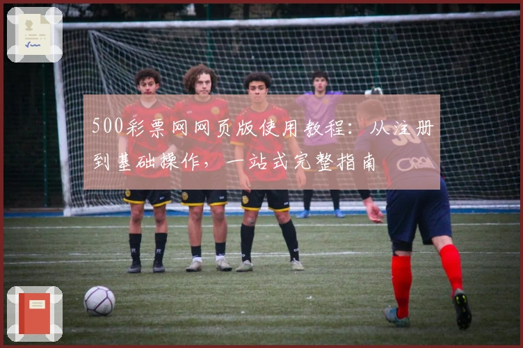 500彩票网网页版使用教程：从注册到基础操作，一站式完整指南