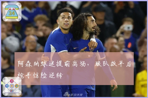 阿森纳球迷提前离场，狼队扳平后枪手惊险逆转