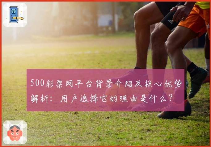 500彩票网平台背景介绍及核心优势解析：用户选择它的理由是什么？