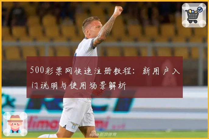 500彩票网快速注册教程：新用户入门说明与使用场景解析