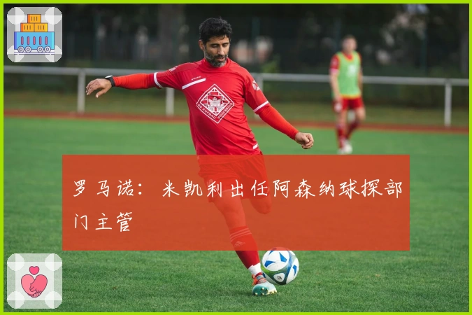 罗马诺：米凯利出任阿森纳球探部门主管