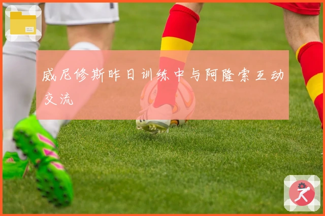 威尼修斯昨日训练中与阿隆索互动交流