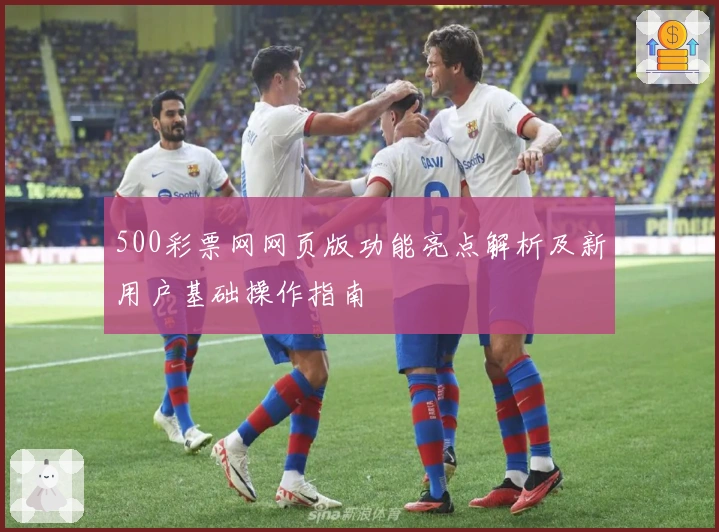 500彩票网网页版功能亮点解析及新用户基础操作指南