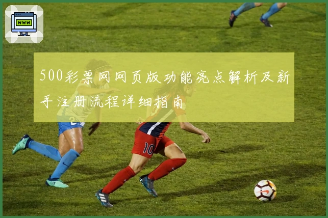 500彩票网网页版功能亮点解析及新手注册流程详细指南
