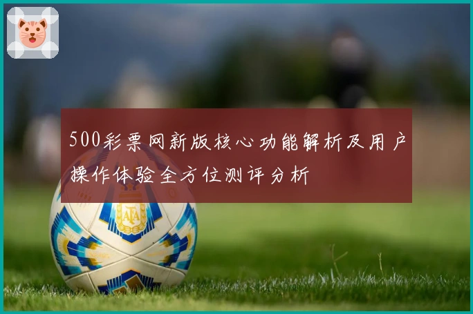 500彩票网新版核心功能解析及用户操作体验全方位测评分析