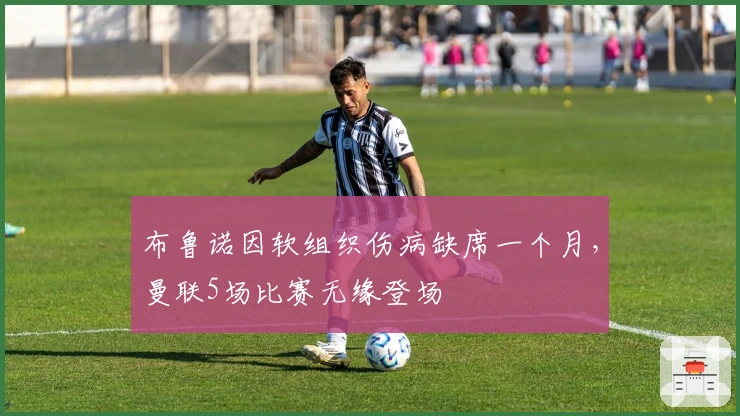 布鲁诺因软组织伤病缺席一个月，曼联5场比赛无缘登场