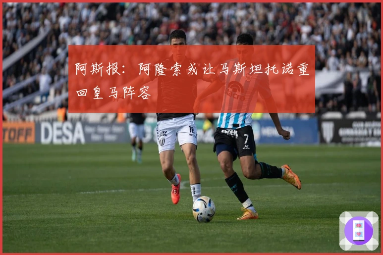 阿斯报：阿隆索或让马斯坦托诺重回皇马阵容