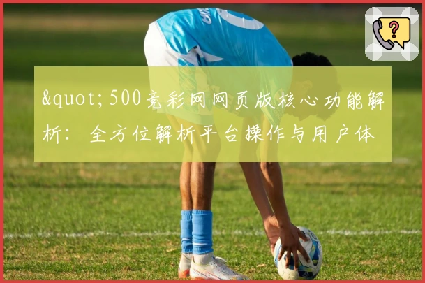 "500竞彩网网页版核心功能解析：全方位解析平台操作与用户体验"