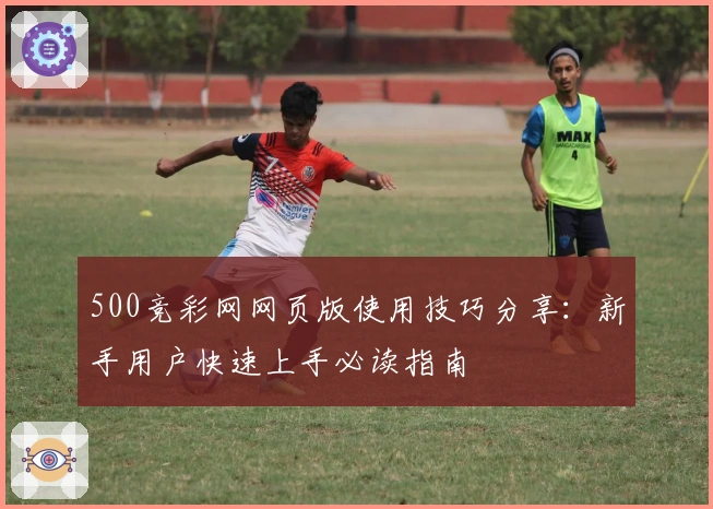 500竞彩网网页版使用技巧分享：新手用户快速上手必读指南