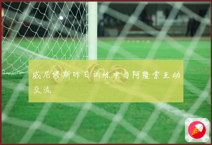 威尼修斯昨日训练中与阿隆索互动交流