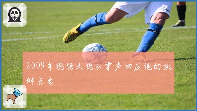 2009年现场大佬以掌声回应他的挑衅点名