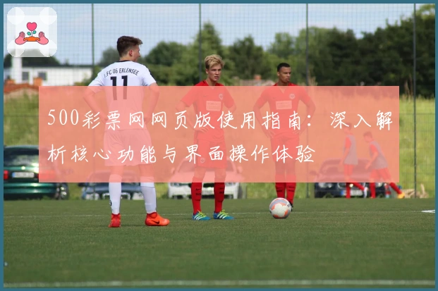 500彩票网网页版使用指南：深入解析核心功能与界面操作体验