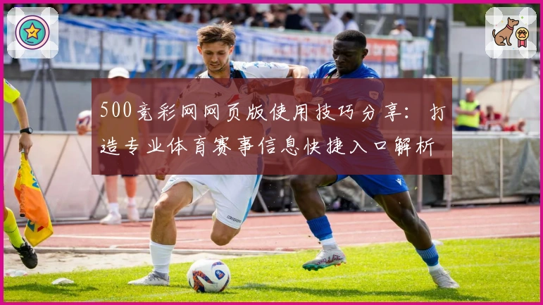 500竞彩网网页版使用技巧分享：打造专业体育赛事信息快捷入口解析
