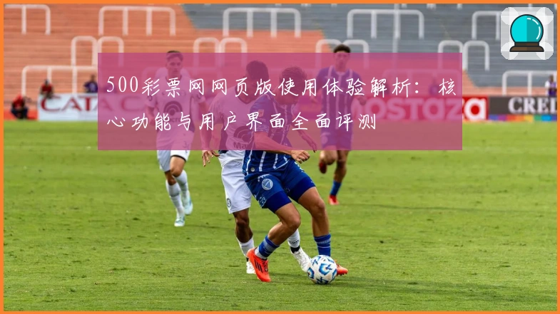 500彩票网网页版使用体验解析：核心功能与用户界面全面评测