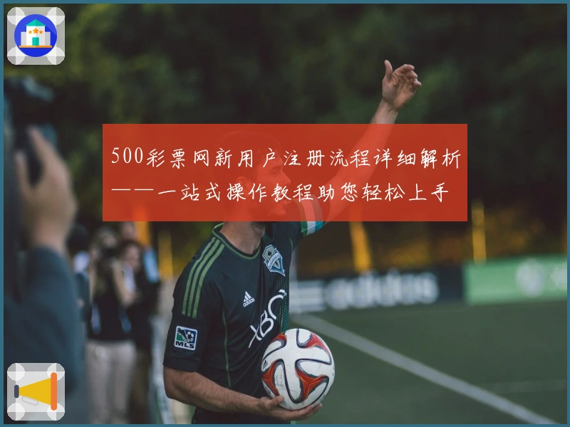500彩票网新用户注册流程详细解析——一站式操作教程助您轻松上手