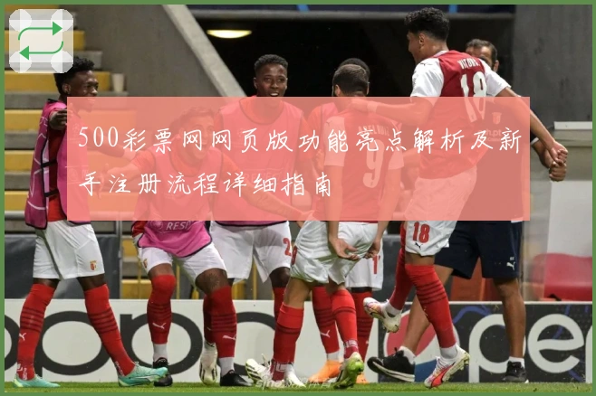 500彩票网网页版功能亮点解析及新手注册流程详细指南