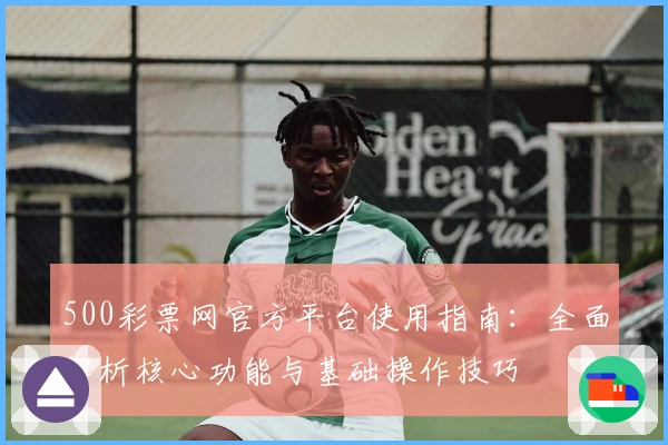 500彩票网官方平台使用指南：全面解析核心功能与基础操作技巧