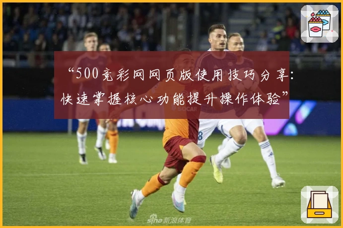 “500竞彩网网页版使用技巧分享:快速掌握核心功能提升操作体验”