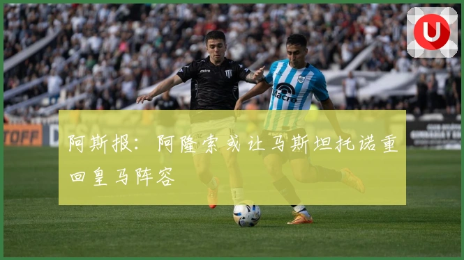 阿斯报：阿隆索或让马斯坦托诺重回皇马阵容