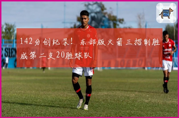 142分创纪录！东部版火箭三招制胜成第二支20胜球队