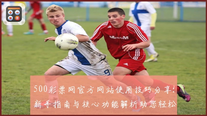 500彩票网官方网站使用技巧分享：新手指南与核心功能解析助您轻松上手