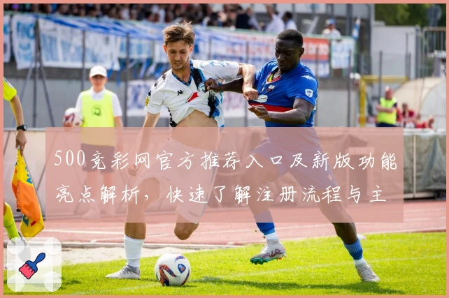 500竞彩网官方推荐入口及新版功能亮点解析,快速了解注册流程与主要使用技巧